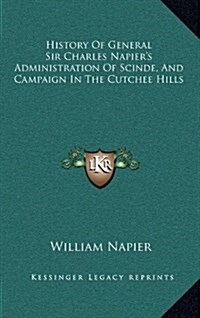 History of General Sir Charles Napiers Administration of Scinde, and Campaign in the Cutchee Hills (Hardcover)