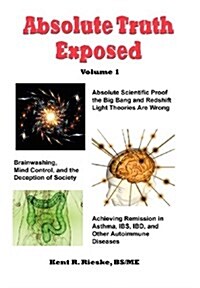 Absolute Truth Exposed - Volume 1: Applying Science to Expose the Myths and Brainwashing in the Big Bang Theory, Autoimmune Diseases, Ibd, Ketosis, Di (Hardcover)