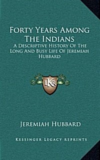 Forty Years Among the Indians: A Descriptive History of the Long and Busy Life of Jeremiah Hubbard (Hardcover)