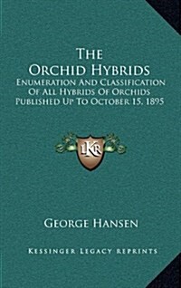 The Orchid Hybrids: Enumeration and Classification of All Hybrids of Orchids Published Up to October 15, 1895 (Hardcover)