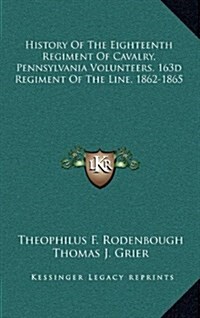 History of the Eighteenth Regiment of Cavalry, Pennsylvania Volunteers, 163d Regiment of the Line, 1862-1865 (Hardcover)