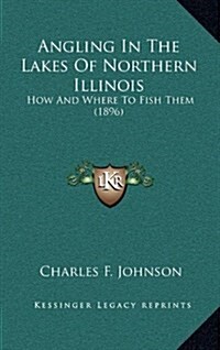 Angling in the Lakes of Northern Illinois: How and Where to Fish Them (1896) (Hardcover)
