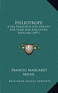 Heliotrope: A San Francisco Idyl Twenty-Five Years Ago and Other Sketches (1897) (Hardcover)