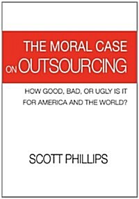 The Moral Case on Outsourcing: How Good, Bad, or Ugly Is It for America and the World? (Hardcover)