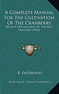 A Complete Manual for the Cultivation of the Cranberry: With a Description of the Best Varieties (1856) (Hardcover)