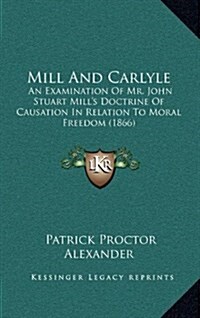 Mill and Carlyle: An Examination of Mr. John Stuart Mills Doctrine of Causation in Relation to Moral Freedom (1866) (Hardcover)