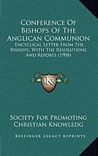 Conference of Bishops of the Anglican Communion: Encyclical Letter from the Bishops, with the Resolutions and Reports (1908) (Hardcover)