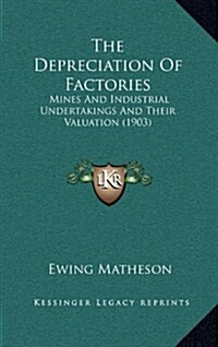 The Depreciation of Factories: Mines and Industrial Undertakings and Their Valuation (1903) (Hardcover)