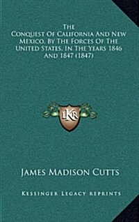 The Conquest of California and New Mexico, by the Forces of the United States, in the Years 1846 and 1847 (1847) (Hardcover)