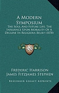 A Modern Symposium: The Soul and Future Life; The Influence Upon Morality of a Decline in Religious Belief (1878) (Hardcover)