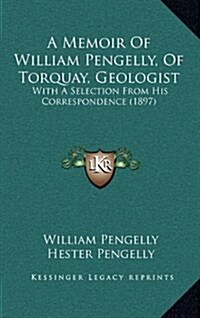 A Memoir of William Pengelly, of Torquay, Geologist: With a Selection from His Correspondence (1897) (Hardcover)