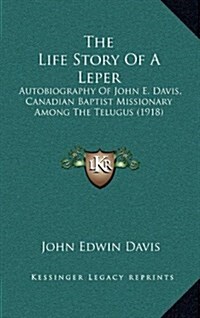 The Life Story of a Leper: Autobiography of John E. Davis, Canadian Baptist Missionary Among the Telugus (1918) (Hardcover)