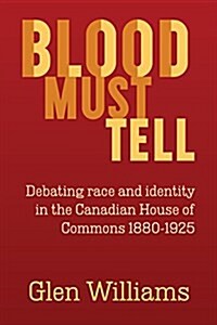 Blood Must Tell: Debating Race and Identity in the Canadian House of Commons, 1880-1925 (Paperback)