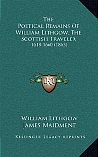 The Poetical Remains of William Lithgow, the Scottish Traveler: 1618-1660 (1863) (Hardcover)