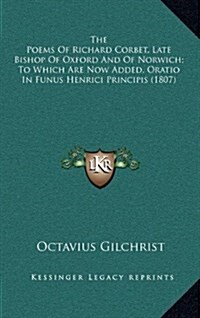 The Poems of Richard Corbet, Late Bishop of Oxford and of Norwich; To Which Are Now Added, Oratio in Funus Henrici Principis (1807) (Hardcover)