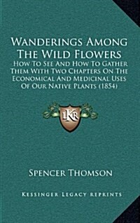 Wanderings Among the Wild Flowers: How to See and How to Gather Them with Two Chapters on the Economical and Medicinal Uses of Our Native Plants (1854 (Hardcover)