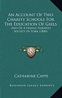 An Account of Two Charity Schools for the Education of Girls: And of a Female Friendly Society in York (1800) (Hardcover)