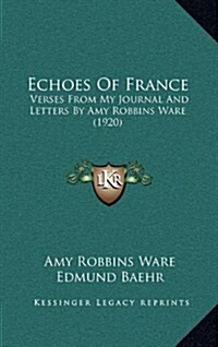 Echoes of France: Verses from My Journal and Letters by Amy Robbins Ware (1920) (Hardcover)