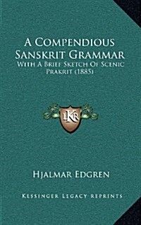 A Compendious Sanskrit Grammar: With a Brief Sketch of Scenic Prakrit (1885) (Hardcover)