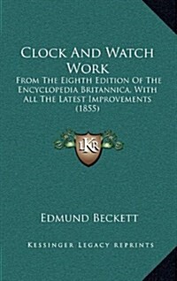 Clock and Watch Work: From the Eighth Edition of the Encyclopedia Britannica, with All the Latest Improvements (1855) (Hardcover)