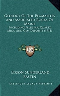 Geology of the Pegmatites and Associated Rocks of Maine: Including Feldspar, Quartz, Mica, and Gem Deposits (1911) (Hardcover)