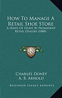 How to Manage a Retail Shoe Store: A Series of Essays by Prominent Retail Dealers (1888) (Hardcover)