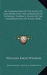 An Examination of the Rules of Law Respecting the Admission of Extrinsic Evidence in Aid of the Interpretation of Wills (1858) (Hardcover)