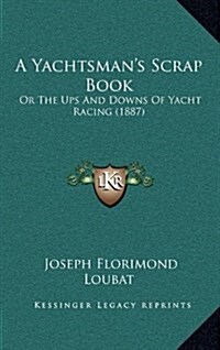 A Yachtsmans Scrap Book: Or the Ups and Downs of Yacht Racing (1887) (Hardcover)