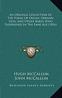 An Original Collection of the Poems of Ossian, Orrann, Ulin, and Other Bards Who Flourished in the Same Age (1816) (Hardcover)