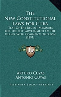 The New Constitutional Laws for Cuba: Text of the Recent Measures for the Self-Government of the Island, with Comments Thereon (1897) (Hardcover)