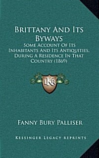 Brittany and Its Byways: Some Account of Its Inhabitants and Its Antiquities, During a Residence in That Country (1869) (Hardcover)