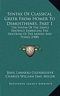 Syntax of Classical Greek from Homer to Demosthenes, Part 1: The Syntax of the Simple Sentence Embracing the Doctrine of the Moods and Tenses (1900) (Hardcover)