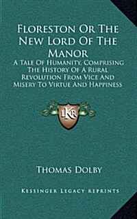 Floreston or the New Lord of the Manor: A Tale of Humanity, Comprising the History of a Rural Revolution from Vice and Misery to Virtue and Happiness (Hardcover)