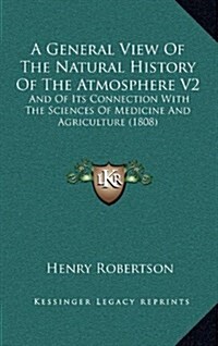 A General View of the Natural History of the Atmosphere V2: And of Its Connection with the Sciences of Medicine and Agriculture (1808) (Hardcover)