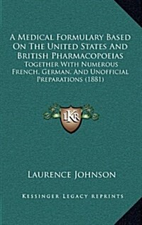 A Medical Formulary Based on the United States and British Pharmacopoeias: Together with Numerous French, German, and Unofficial Preparations (1881) (Hardcover)