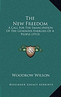 The New Freedom: A Call for the Emancipation of the Generous Energies of a People (1913) (Hardcover)