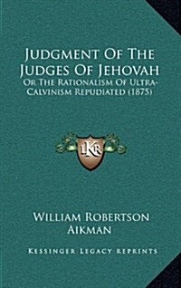 Judgment of the Judges of Jehovah: Or the Rationalism of Ultra-Calvinism Repudiated (1875) (Hardcover)