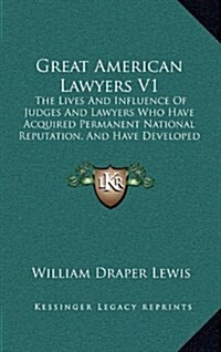 Great American Lawyers V1: The Lives and Influence of Judges and Lawyers Who Have Acquired Permanent National Reputation, and Have Developed the (Hardcover)