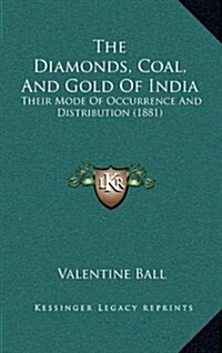 The Diamonds, Coal, and Gold of India: Their Mode of Occurrence and Distribution (1881) (Hardcover)