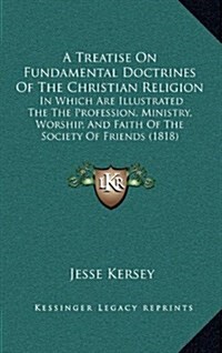 A Treatise on Fundamental Doctrines of the Christian Religion: In Which Are Illustrated the the Profession, Ministry, Worship, and Faith of the Societ (Hardcover)