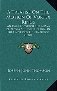 A Treatise on the Motion of Vortex Rings: An Essay to Which the Adams Prize Was Adjudged in 1882, in the University of Cambridge (1883) (Hardcover)