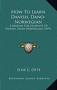 How to Learn Danish, Dano-Norwegian: A Manual for Students of Danish, Dano-Norwegian (1879) (Hardcover)