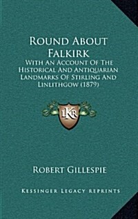 Round about Falkirk: With an Account of the Historical and Antiquarian Landmarks of Stirling and Linlithgow (1879) (Hardcover)