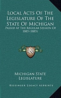 Local Acts of the Legislature of the State of Michigan: Passed at the Regular Session of 1885 (1885) (Hardcover)