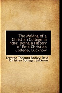 The Making of a Christian College in India: Being a History of Reid Christian College, Lucknow (Hardcover)