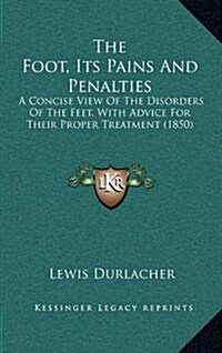 The Foot, Its Pains and Penalties: A Concise View of the Disorders of the Feet, with Advice for Their Proper Treatment (1850) (Hardcover)