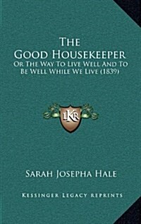 The Good Housekeeper: Or the Way to Live Well and to Be Well While We Live (1839) (Hardcover)