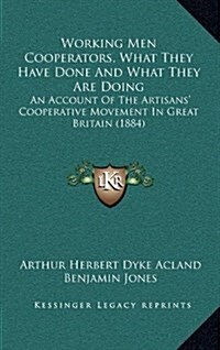 Working Men Cooperators, What They Have Done and What They Are Doing: An Account of the Artisans Cooperative Movement in Great Britain (1884) (Hardcover)
