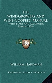 The Wine-Growers and Wine-Coopers Manual: With Plans and Alcoholic Tables (1878) (Hardcover)