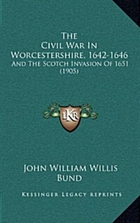 The Civil War in Worcestershire, 1642-1646: And the Scotch Invasion of 1651 (1905) (Hardcover)